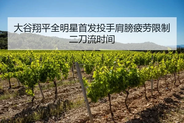 大谷翔平全明星首发投手肩膀疲劳限制二刀流时间