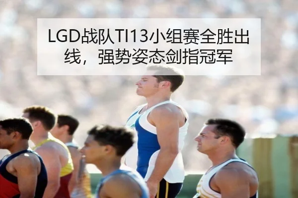 LGD战队TI13小组赛全胜出线，强势姿态剑指冠军