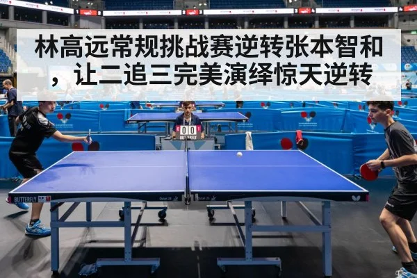 林高远常规挑战赛逆转张本智和，让二追三完美演绎惊天逆转