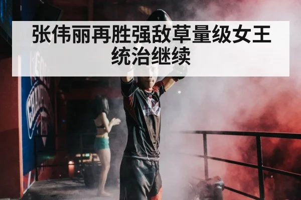 张伟丽再胜强敌草量级女王统治继续