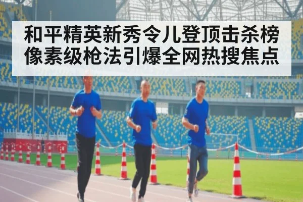 和平精英新秀令儿登顶击杀榜 像素级枪法引爆全网热搜焦点